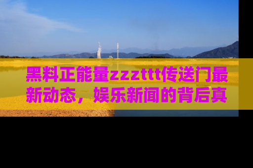 黑料正能量zzzttt传送门最新动态，娱乐新闻的背后真相尽在此处！
