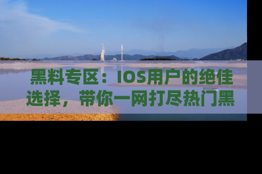 黑料专区：IOS用户的绝佳选择，带你一网打尽热门黑料资讯！