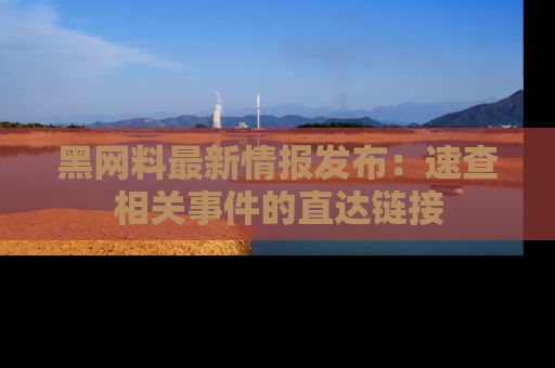 黑网料最新情报发布：速查相关事件的直达链接