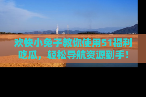 欢快小兔子教你使用51福利吃瓜，轻松导航资源到手！
