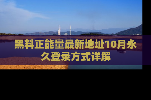 黑料正能量最新地址10月永久登录方式详解