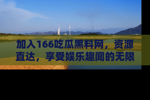 加入166吃瓜黑料网，资源直达，享受娱乐趣闻的无限快乐！