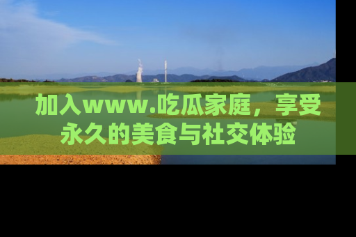 加入www.吃瓜家庭，享受永久的美食与社交体验