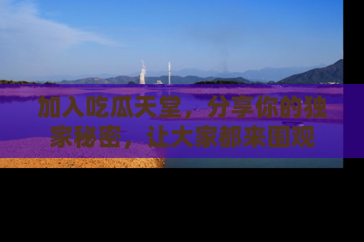 加入吃瓜天堂，分享你的独家秘密，让大家都来围观