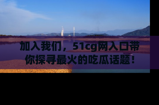 加入我们，51cg网入口带你探寻最火的吃瓜话题！