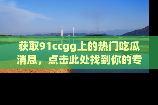 获取91ccgg上的热门吃瓜消息，点击此处找到你的专属信息地址！