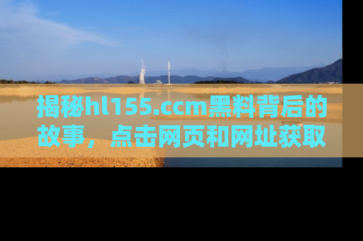揭秘hl155.ccm黑料背后的故事，点击网页和网址获取第一手资料