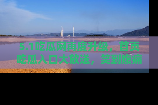 5.1吃瓜网再度升级,首页吃瓜入口大放送,笑到腹痛的秘密等你来!