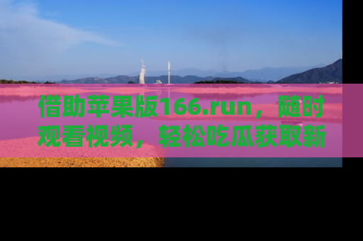 借助苹果版166.run，随时观看视频，轻松吃瓜获取新鲜热点！