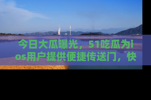 今日大瓜曝光,51吃瓜为ios用户提供便捷传送门,快来围观。