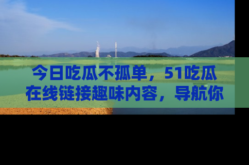 今日吃瓜不孤单，51吃瓜在线链接趣味内容，导航你的兴趣世界！