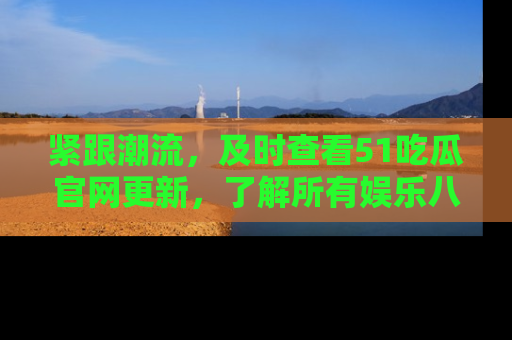 紧跟潮流,及时查看51吃瓜官网更新,了解所有娱乐八卦!