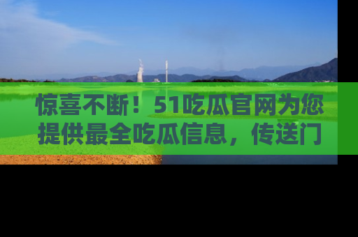 惊喜不断！51吃瓜官网为您提供最全吃瓜信息，传送门在这里，快来链接！