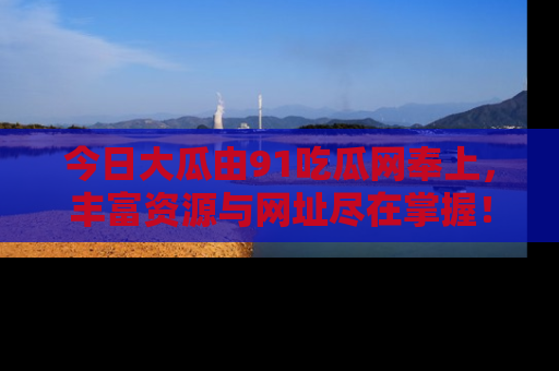 今日大瓜由91吃瓜网奉上,丰富资源与网址尽在掌握!