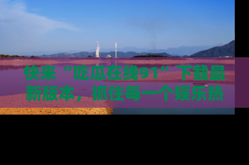 快来“吃瓜在线91”下载最新版本，抓住每一个娱乐热点的精彩瞬间！