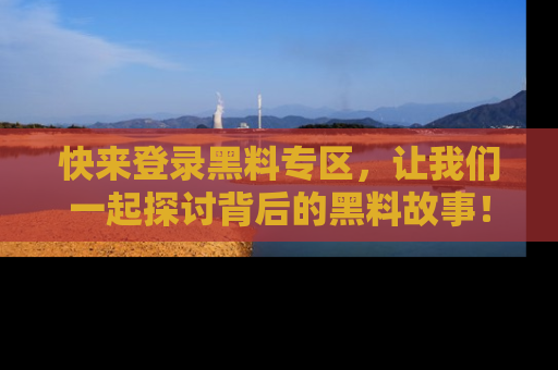 快来登录黑料专区,让我们一起探讨背后的黑料故事!