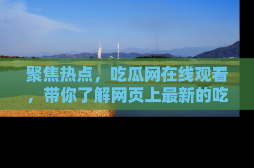 聚焦热点，吃瓜网在线观看，带你了解网页上最新的吃瓜动态与评论！