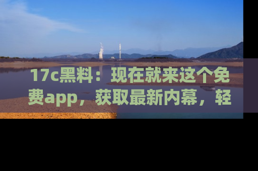 17c黑料：现在就来这个免费app，获取最新内幕，轻松掌握娱乐圈动向！