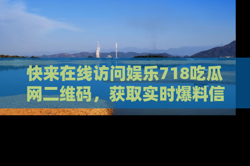 快来在线访问娱乐718吃瓜网二维码，获取实时爆料信息！