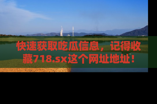 快速获取吃瓜信息，记得收藏718.sx这个网址地址！