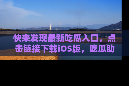 快来发现最新吃瓜入口,点击链接下载iOS版,吃瓜助你追剧更轻松!