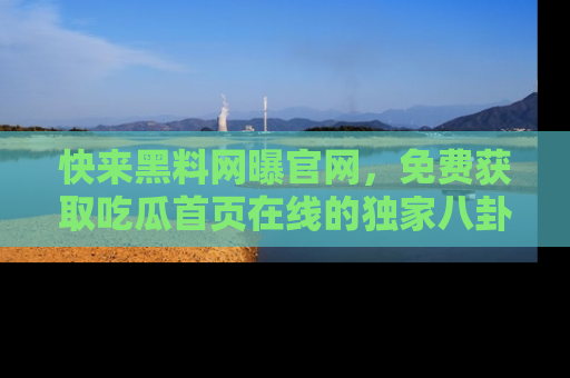 快来黑料网曝官网，免费获取吃瓜首页在线的独家八卦信息！