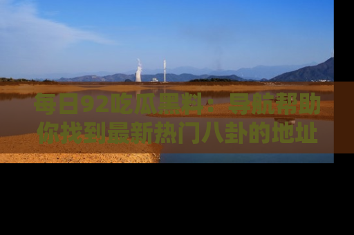 每日92吃瓜黑料:导航帮助你找到最新热门八卦的地址