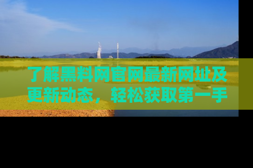 了解黑料网官网最新网址及更新动态，轻松获取第一手娱乐新闻