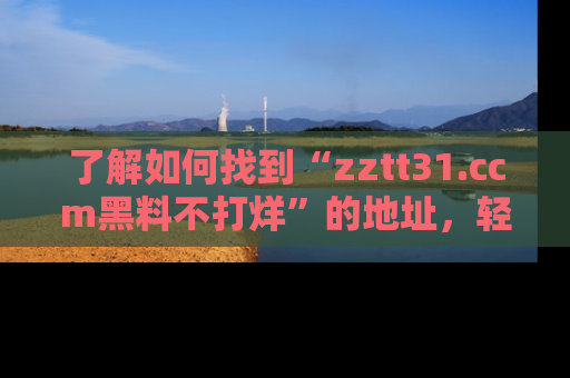 了解如何找到“zztt31.ccm黑料不打烊”的地址,轻松获取最热娱乐八卦与黑料