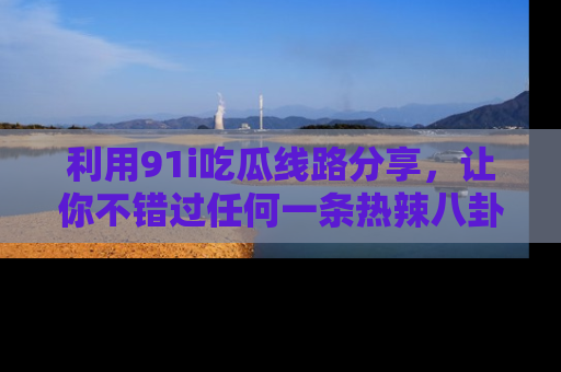 利用91i吃瓜线路分享，让你不错过任何一条热辣八卦新闻
