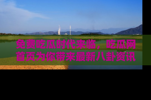 免费吃瓜时代来临，吃瓜网首页为你带来最新八卦资讯，快来围观！