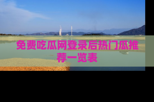免费吃瓜网登录后热门瓜推荐一览表