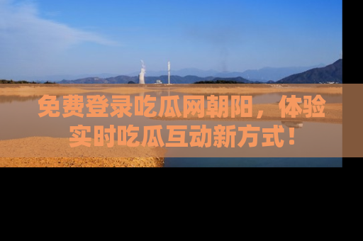 免费登录吃瓜网朝阳，体验实时吃瓜互动新方式！