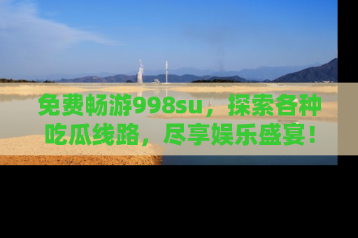 免费畅游998su,探索各种吃瓜线路,尽享娱乐盛宴!