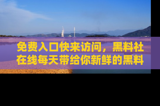 免费入口快来访问，黑料社在线每天带给你新鲜的黑料事件！