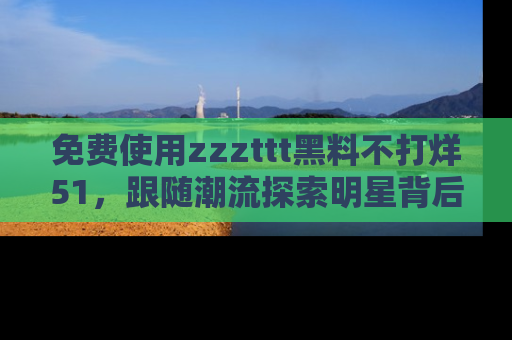 免费使用zzzttt黑料不打烊51，跟随潮流探索明星背后的故事，瘾君子必看！