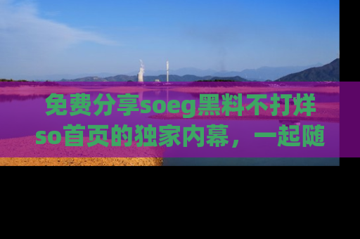 免费分享soeg黑料不打烊so首页的独家内幕，一起随时吃瓜吧！