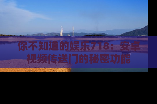 你不知道的娱乐718：安卓视频传送门的秘密功能