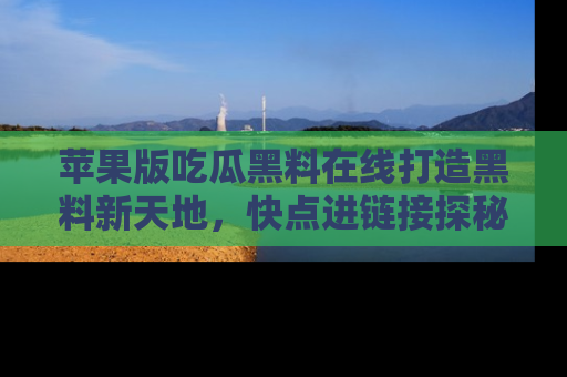 苹果版吃瓜黑料在线打造黑料新天地，快点进链接探秘！