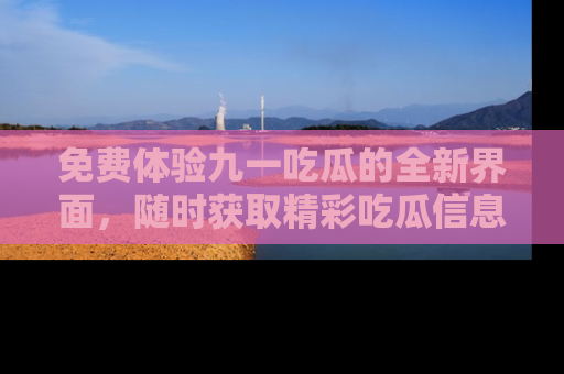免费体验九一吃瓜的全新界面，随时获取精彩吃瓜信息！
