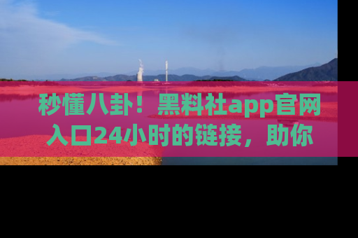 秒懂八卦！黑料社app官网入口24小时的链接，助你及时获取热搜焦点