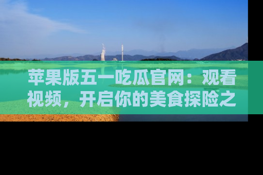 苹果版五一吃瓜官网：观看视频，开启你的美食探险之旅!