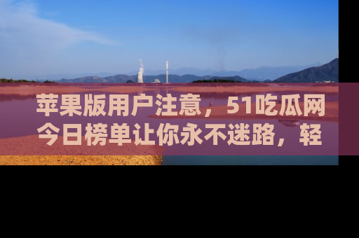 苹果版用户注意，51吃瓜网今日榜单让你永不迷路，轻松吃瓜！
