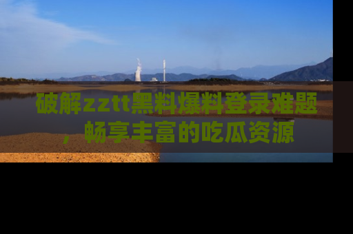 破解zztt黑料爆料登录难题，畅享丰富的吃瓜资源