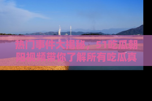 热门事件大揭秘,51吃瓜朝阳视频带你了解所有吃瓜真相