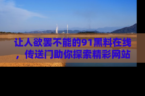 让人欲罢不能的91黑料在线，传送门助你探索精彩网站内幕！