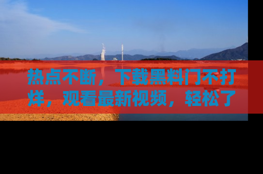 热点不断，下载黑料门不打烊，观看最新视频，轻松了解娱乐八卦！
