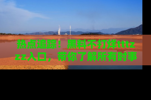 热点追踪！黑料不打烊tttzzz入口，带你了解所有时事动态，赶紧打开网址链接！