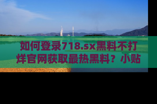如何登录718.sx黑料不打烊官网获取最热黑料?小贴士带你快速上手!