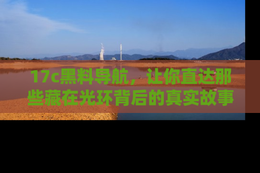 17c黑料导航，让你直达那些藏在光环背后的真实故事